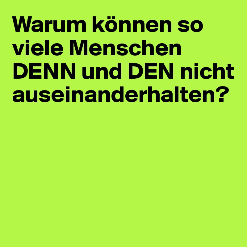 Warum können so viele Menschen DENN und DEN nicht auseinanderhalten?




