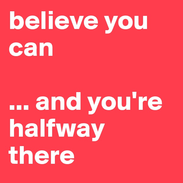 believe you can

... and you're halfway there