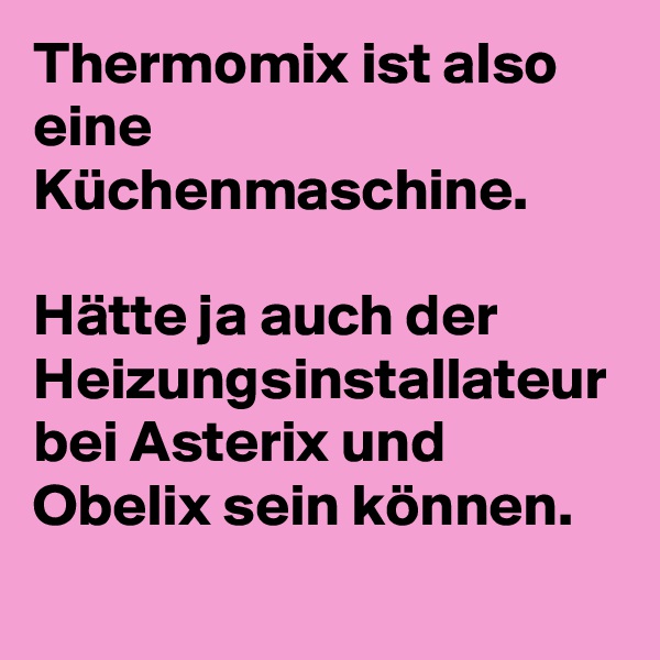 Thermomix ist also eine Küchenmaschine.

Hätte ja auch der Heizungsinstallateur bei Asterix und Obelix sein können.