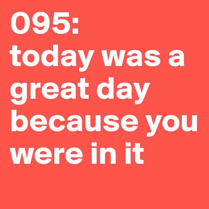 095:       today was a great day because you were in it