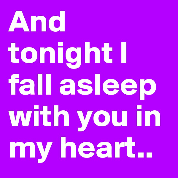 And tonight I fall asleep with you in my heart.. 