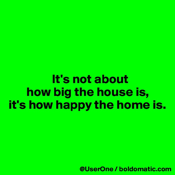 




                 It's not about
       how big the house is,
it's how happy the home is.



