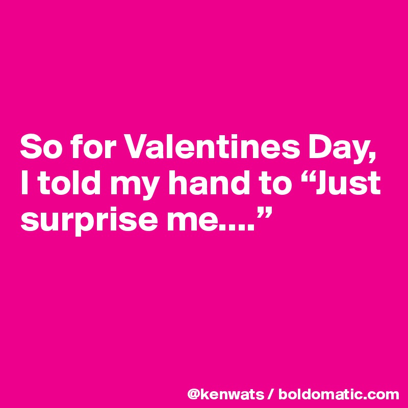 


So for Valentines Day, I told my hand to “Just surprise me....”



