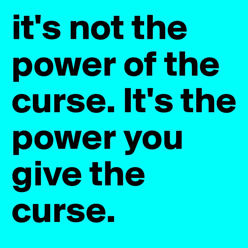 it's not the power of the curse. It's the power you give the curse. 