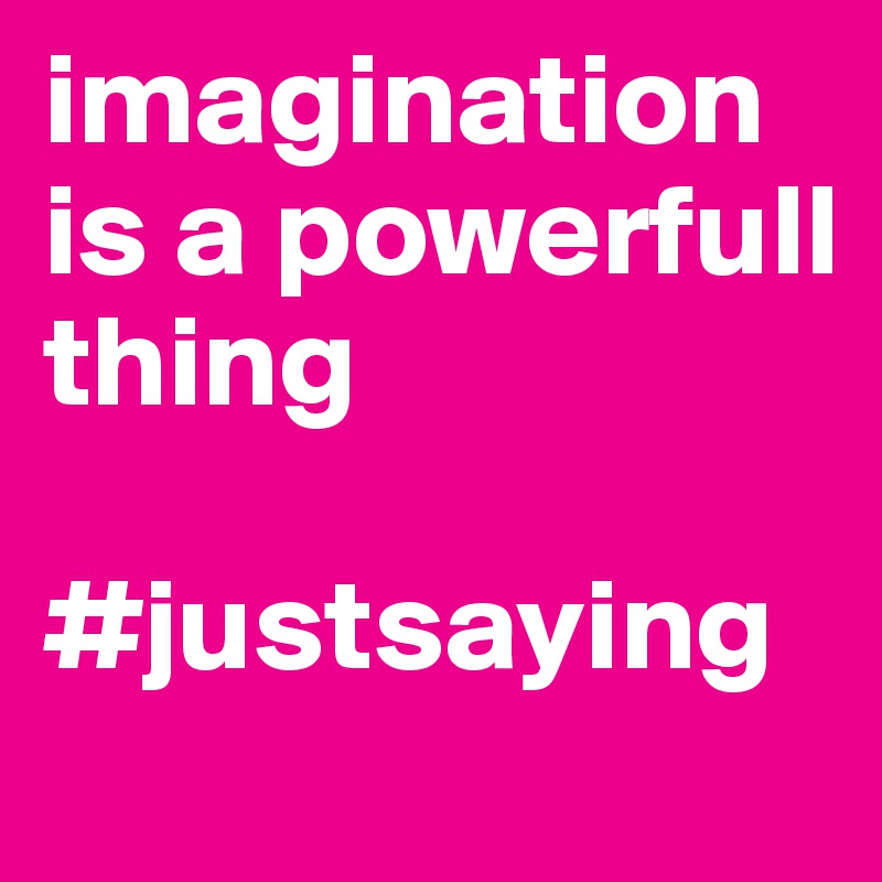 imagination is a powerfull thing

#justsaying