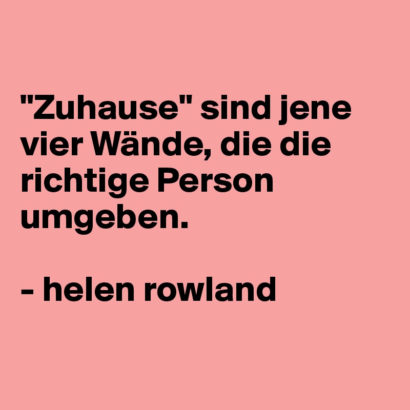 

"Zuhause" sind jene vier Wände, die die richtige Person umgeben. 

- helen rowland

