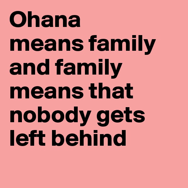 Ohana
means family and family means that nobody gets left behind
