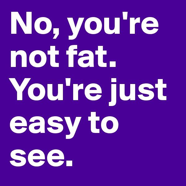 No, you're not fat. You're just easy to see.