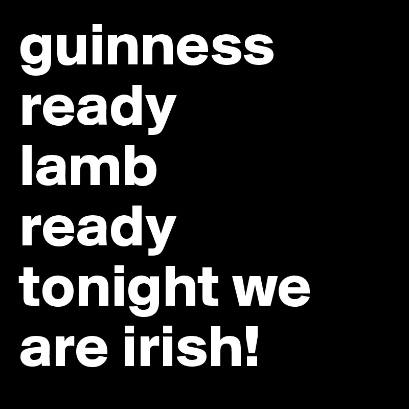 guinness ready
lamb
ready
tonight we are irish!