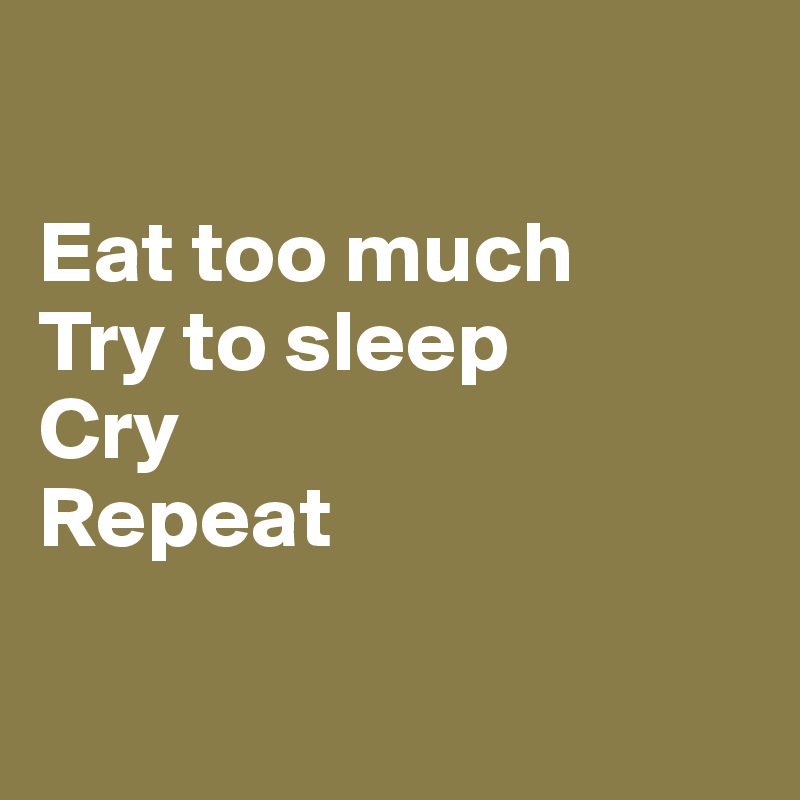 

Eat too much
Try to sleep
Cry
Repeat

