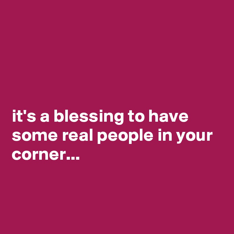 




it's a blessing to have  some real people in your corner... 



