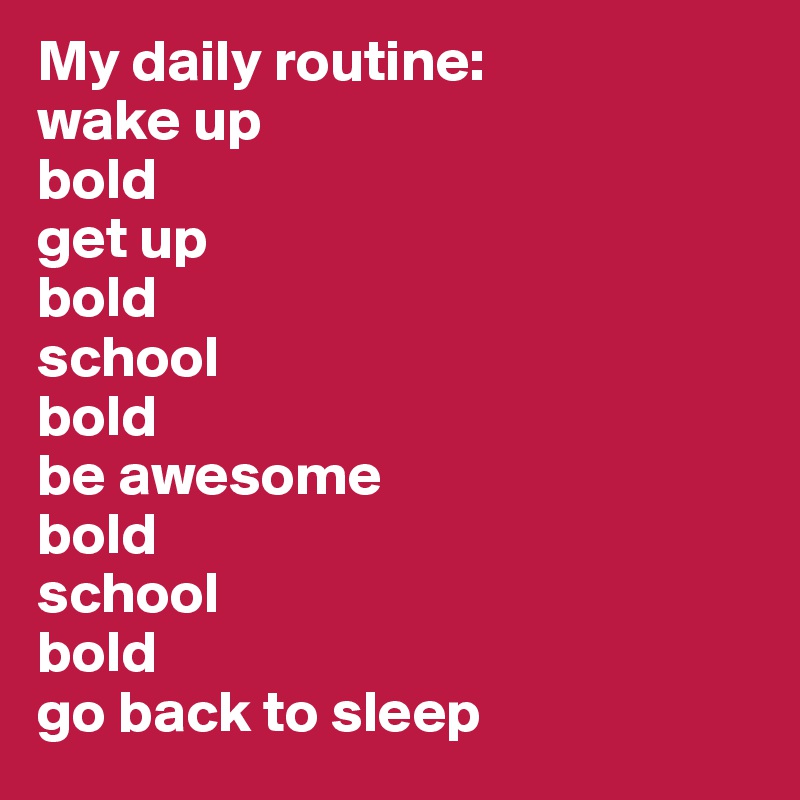My daily routine: 
wake up
bold
get up
bold
school
bold
be awesome
bold
school
bold
go back to sleep