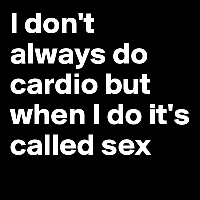 I don't always do cardio but when I do it's called sex 