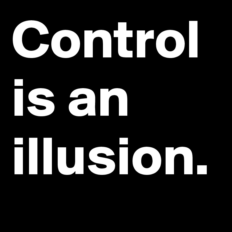 Control is an illusion.