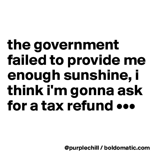 

the government failed to provide me enough sunshine, i think i'm gonna ask for a tax refund •••
