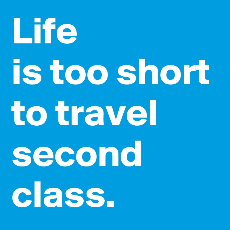 Life
is too short
to travel
second class.