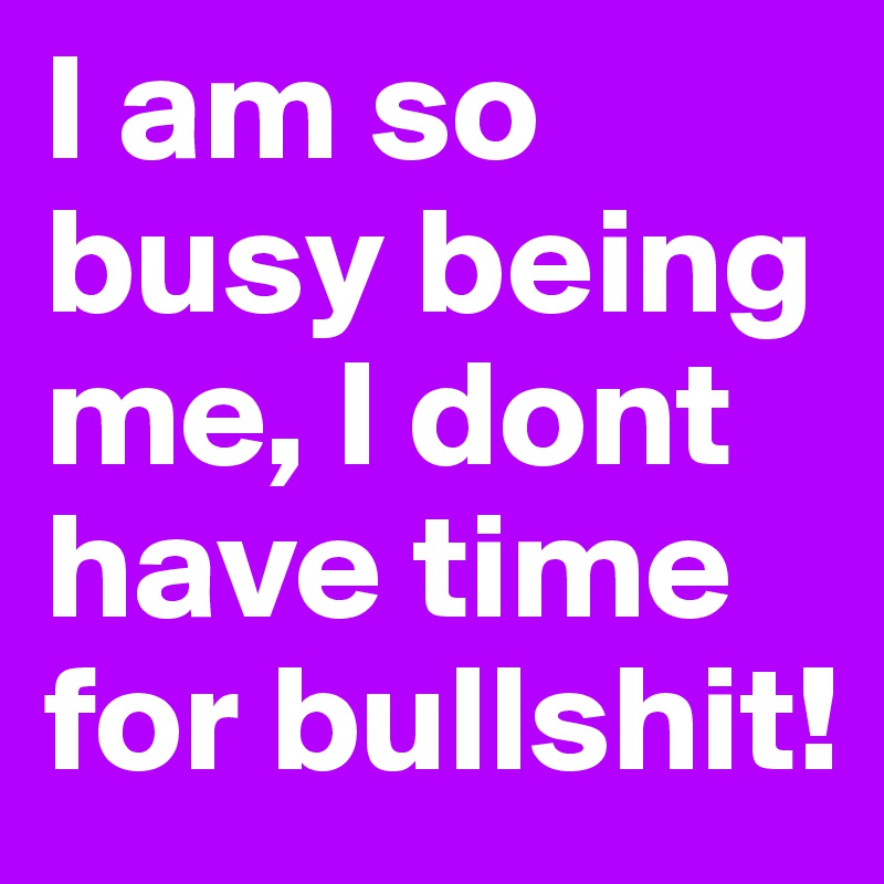 I am so busy being me, I dont have time for bullshit!