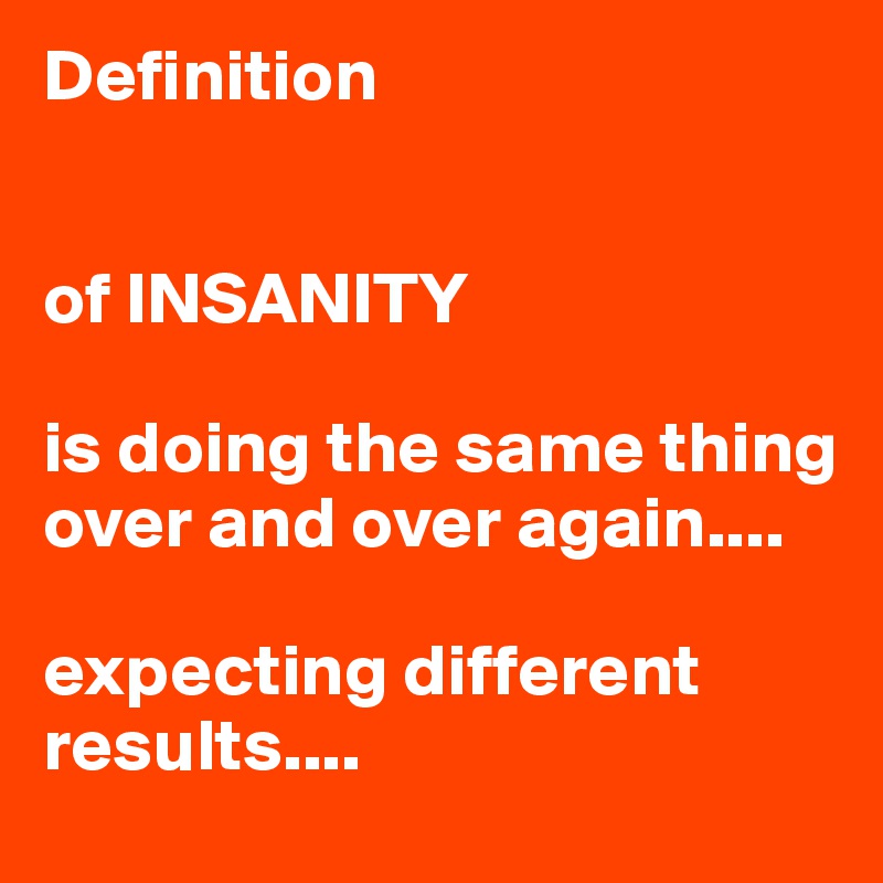 The definition of insanity is doing the same thing The Definition Of Insanity Is Doing The Same Thing Over And Over And Expecting Different Results Definition Meme On Me Me