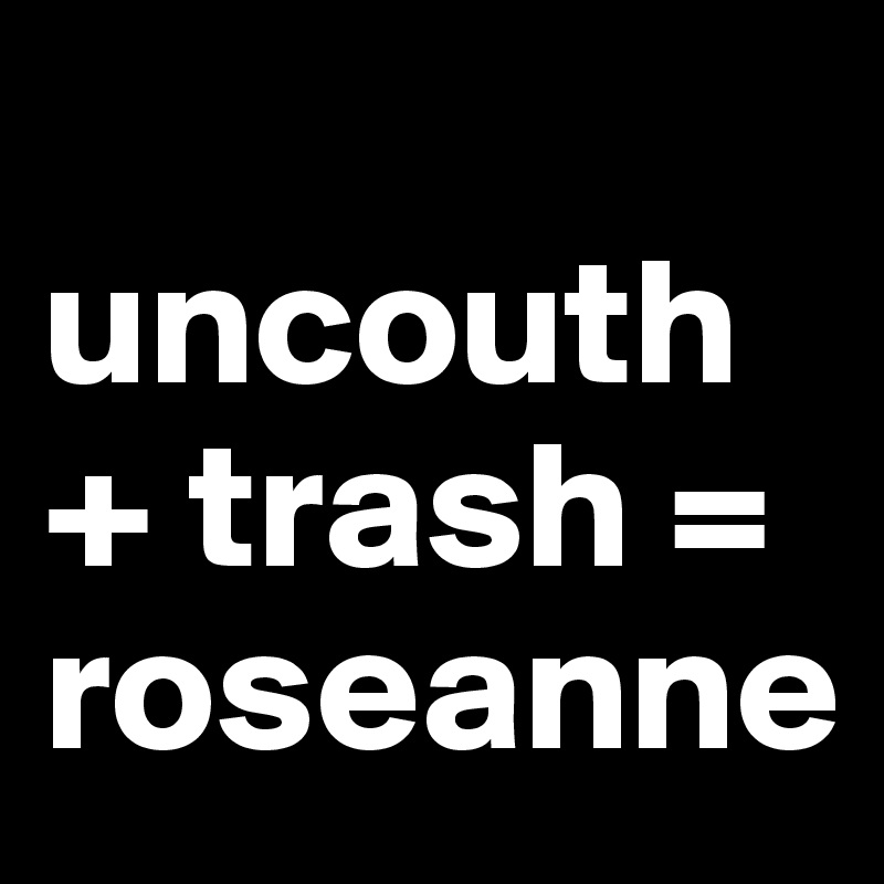
uncouth + trash = roseanne