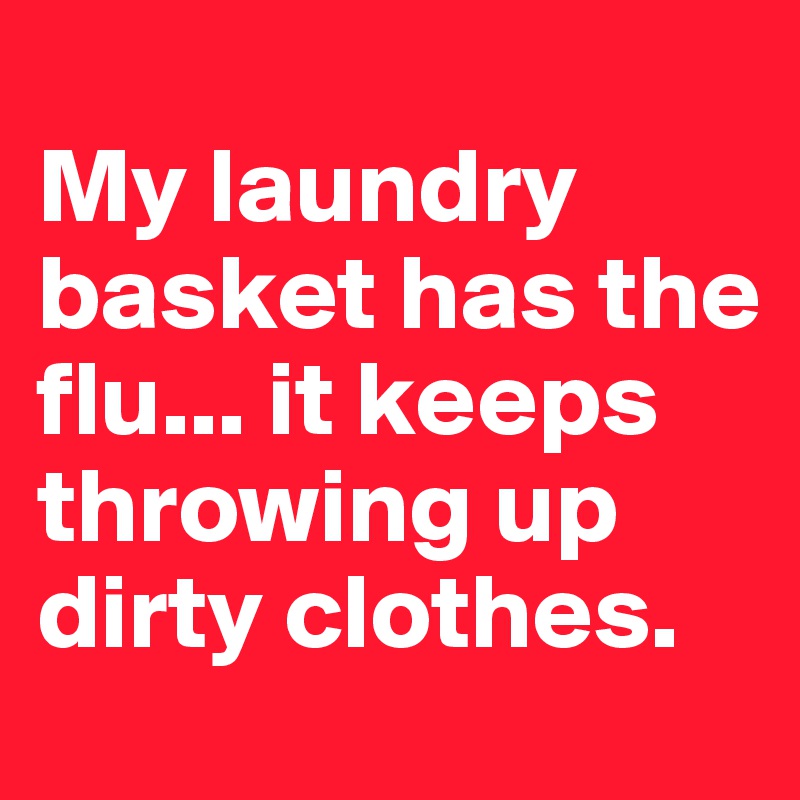 
My laundry basket has the flu... it keeps throwing up dirty clothes.