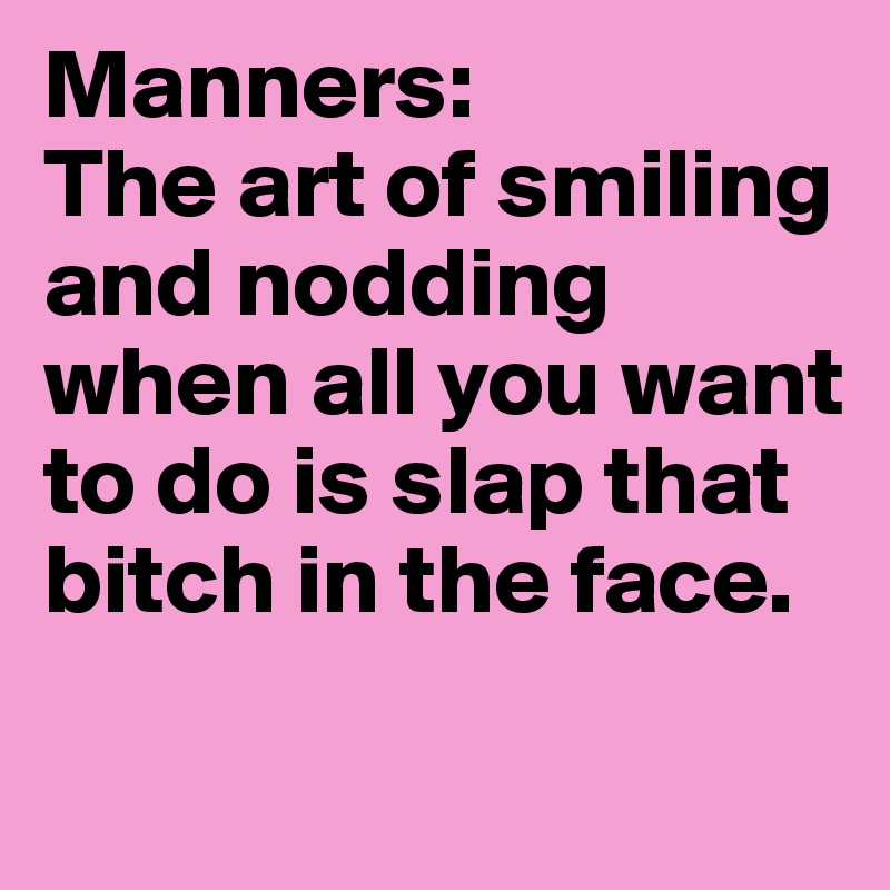 Manners: 
The art of smiling and nodding when all you want to do is slap that bitch in the face.
