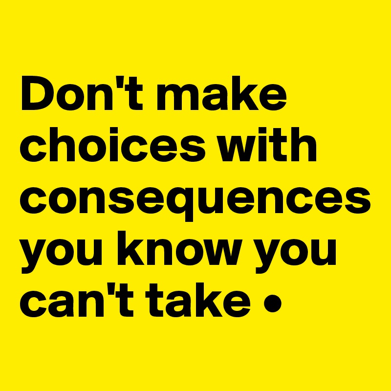 
Don't make choices with consequences you know you can't take •