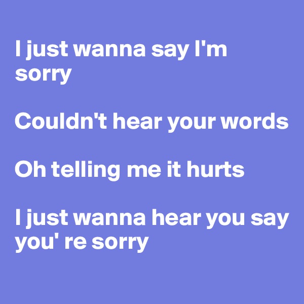 
I just wanna say I'm sorry

Couldn't hear your words

Oh telling me it hurts

I just wanna hear you say you' re sorry
