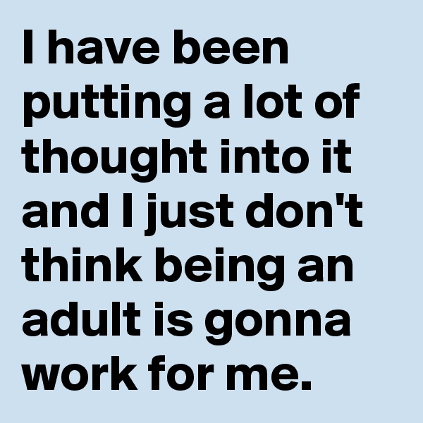 I have been putting a lot of thought into it and I just don't think being an adult is gonna work for me. 