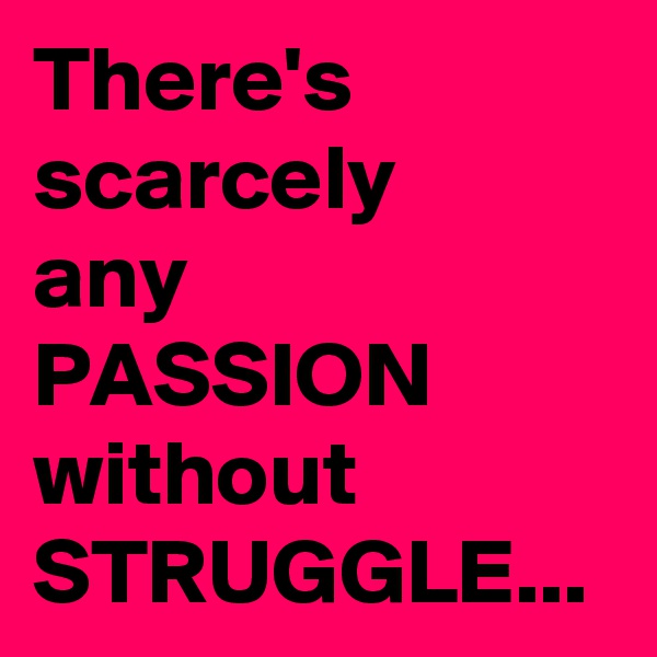 There's scarcely 
any 
PASSION without STRUGGLE...
