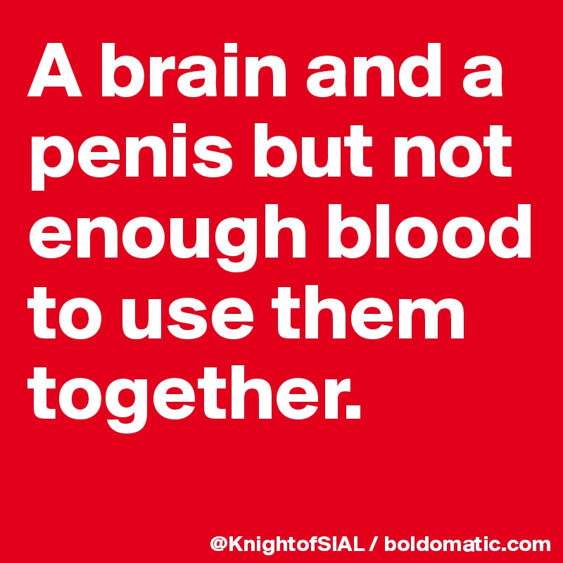 A brain and a penis but not enough blood to use them together.

