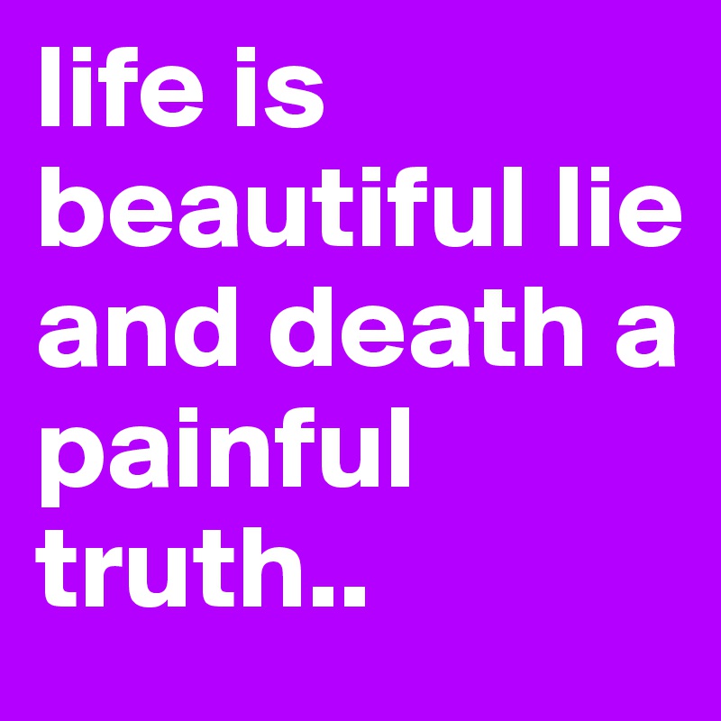 life is beautiful lie and death a painful truth..