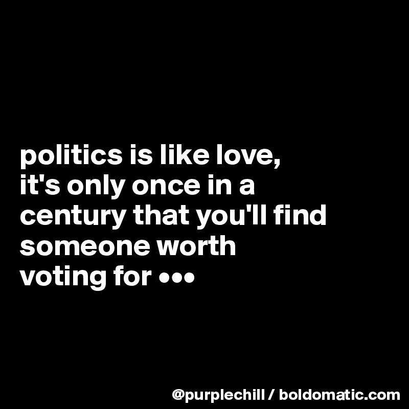 



politics is like love,
it's only once in a 
century that you'll find 
someone worth 
voting for •••


