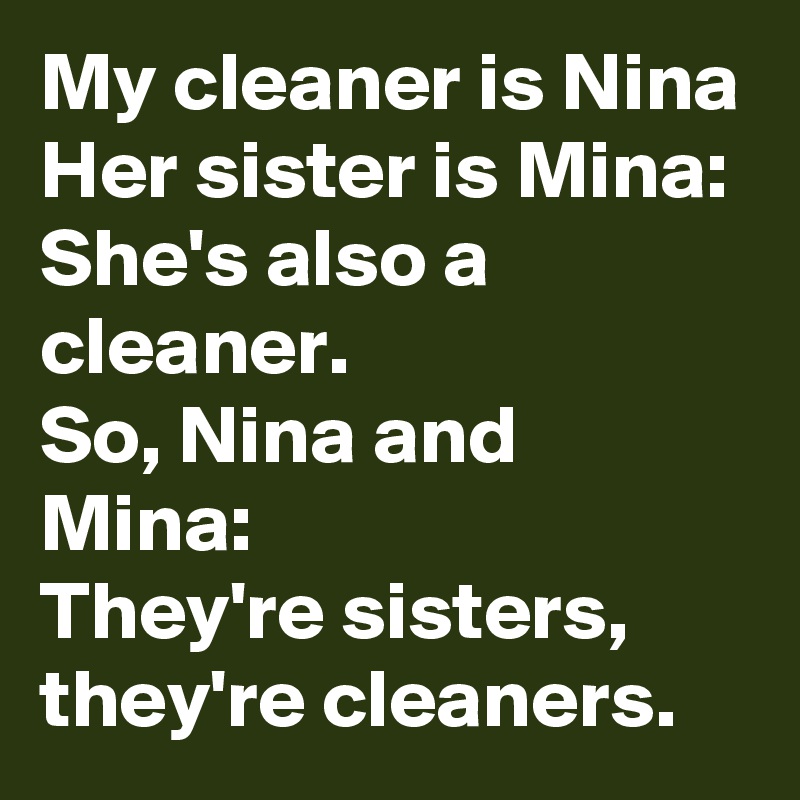 My cleaner is Nina
Her sister is Mina:
She's also a cleaner.
So, Nina and Mina:
They're sisters, they're cleaners.