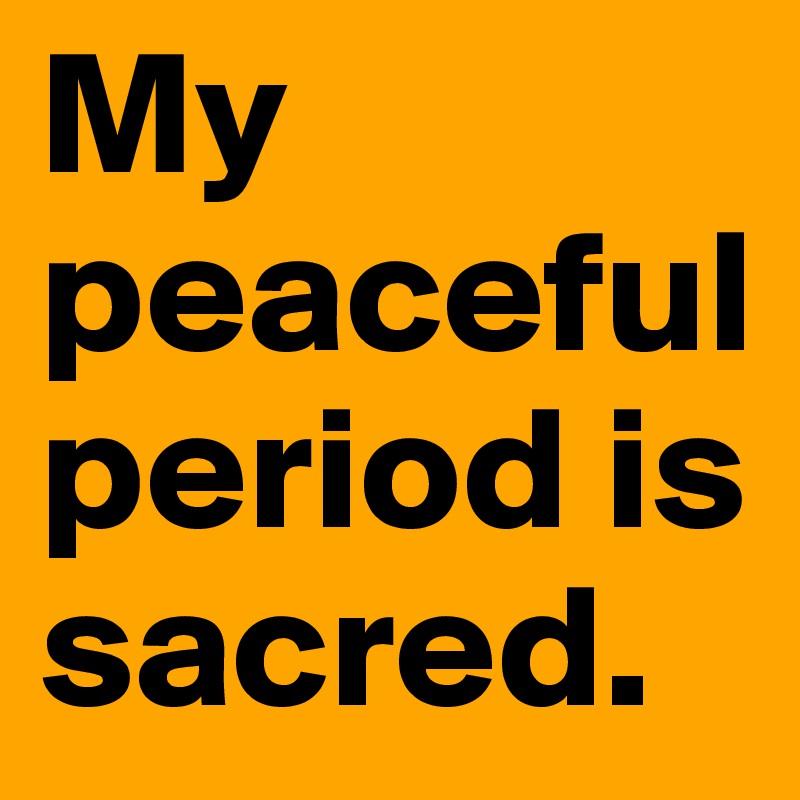 My peaceful period is sacred.