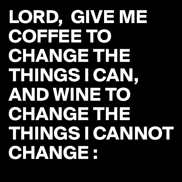 LORD,  GIVE ME COFFEE TO CHANGE THE THINGS I CAN, AND WINE TO CHANGE THE THINGS I CANNOT CHANGE : 