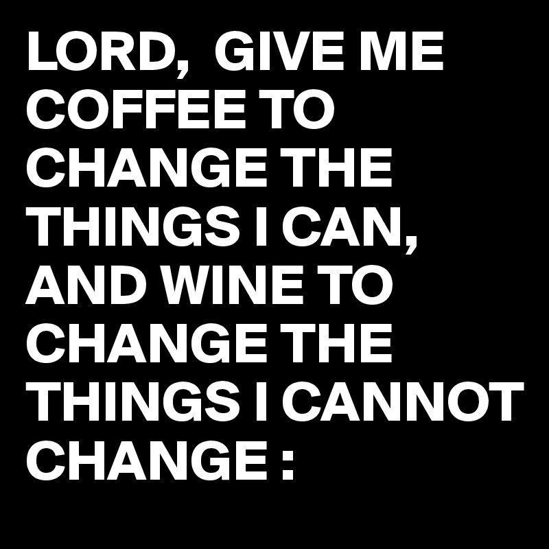 LORD,  GIVE ME COFFEE TO CHANGE THE THINGS I CAN, AND WINE TO CHANGE THE THINGS I CANNOT CHANGE : 