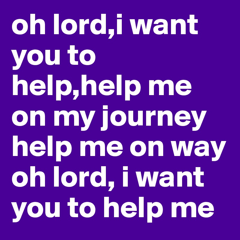 oh lord,i want you to help,help me on my journey help me on way oh lord, i want you to help me