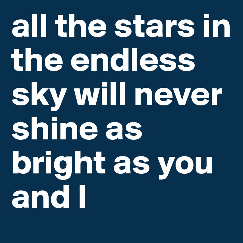 all the stars in the endless sky will never shine as bright as you and I