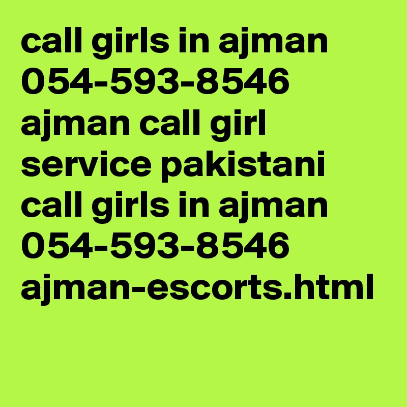 call girls in ajman 054-593-8546 ajman call girl service pakistani call girls in ajman 054-593-8546 
ajman-escorts.html 