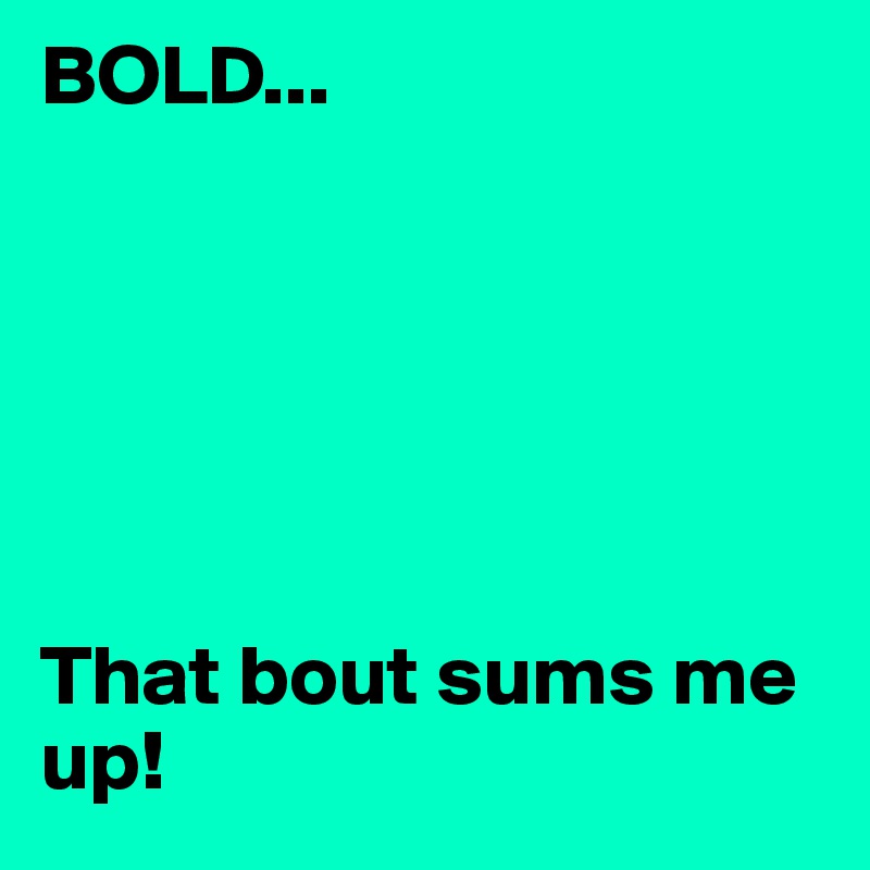 BOLD...






That bout sums me up!