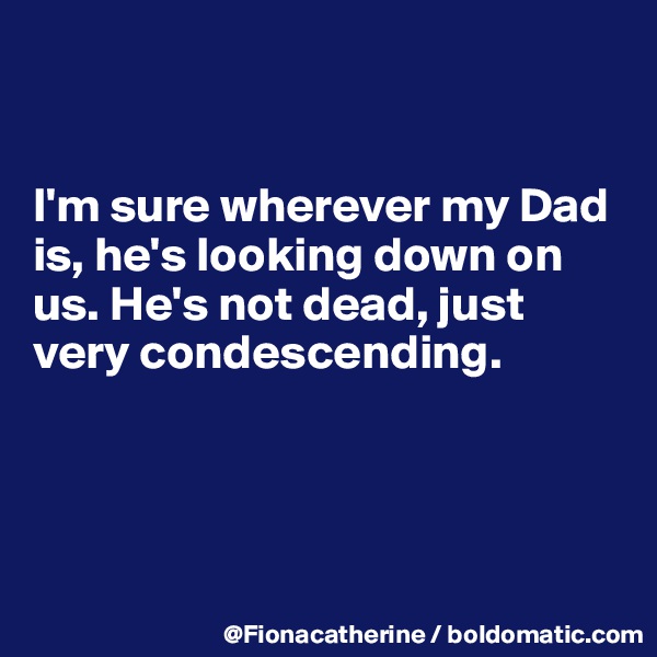 


I'm sure wherever my Dad
is, he's looking down on
us. He's not dead, just
very condescending.




