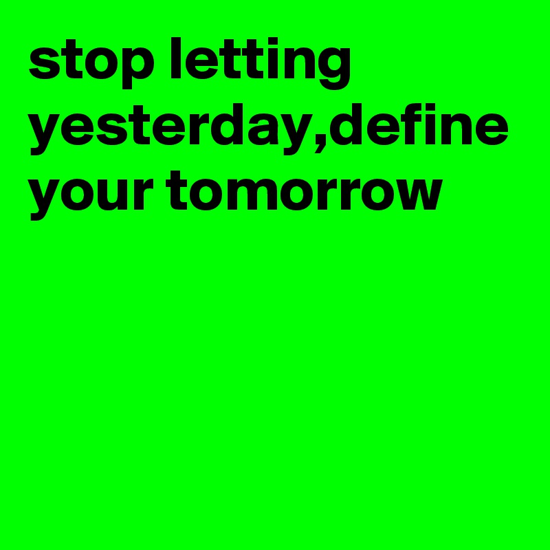 stop letting yesterday,define 
your tomorrow