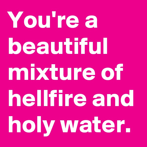You're a beautiful  mixture of hellfire and holy water.
