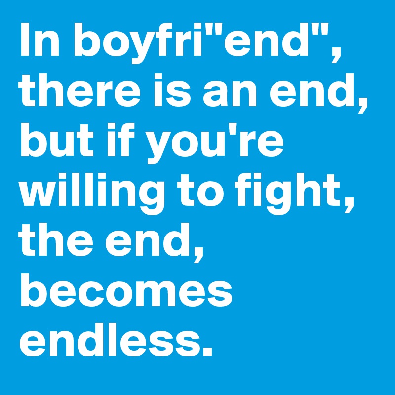 In boyfri"end", there is an end, but if you're willing to fight, the end, becomes endless.