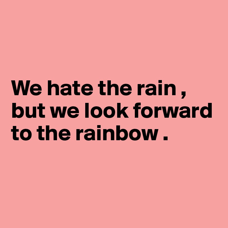 


We hate the rain , but we look forward to the rainbow .


