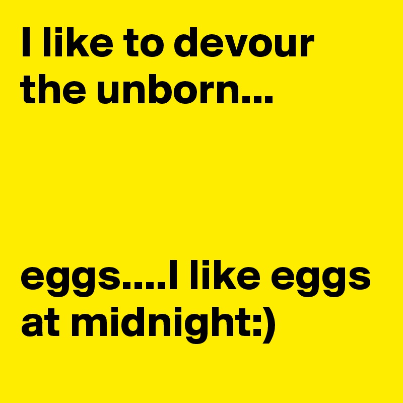 I like to devour the unborn...



eggs....I like eggs at midnight:)