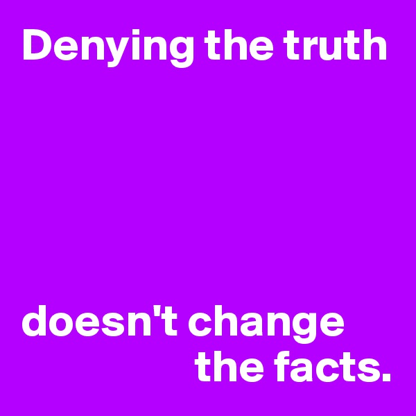 Denying the truth





doesn't change 
                   the facts.