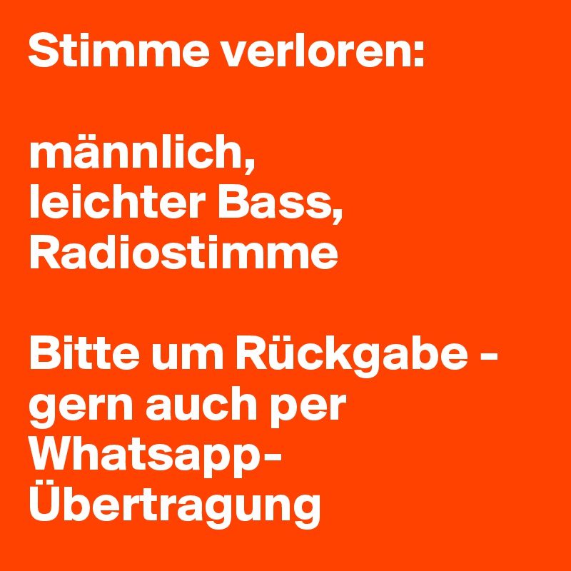 Stimme verloren:

männlich,
leichter Bass,
Radiostimme

Bitte um Rückgabe - gern auch per Whatsapp-Übertragung 