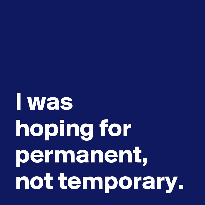 


 I was 
 hoping for
 permanent,
 not temporary.