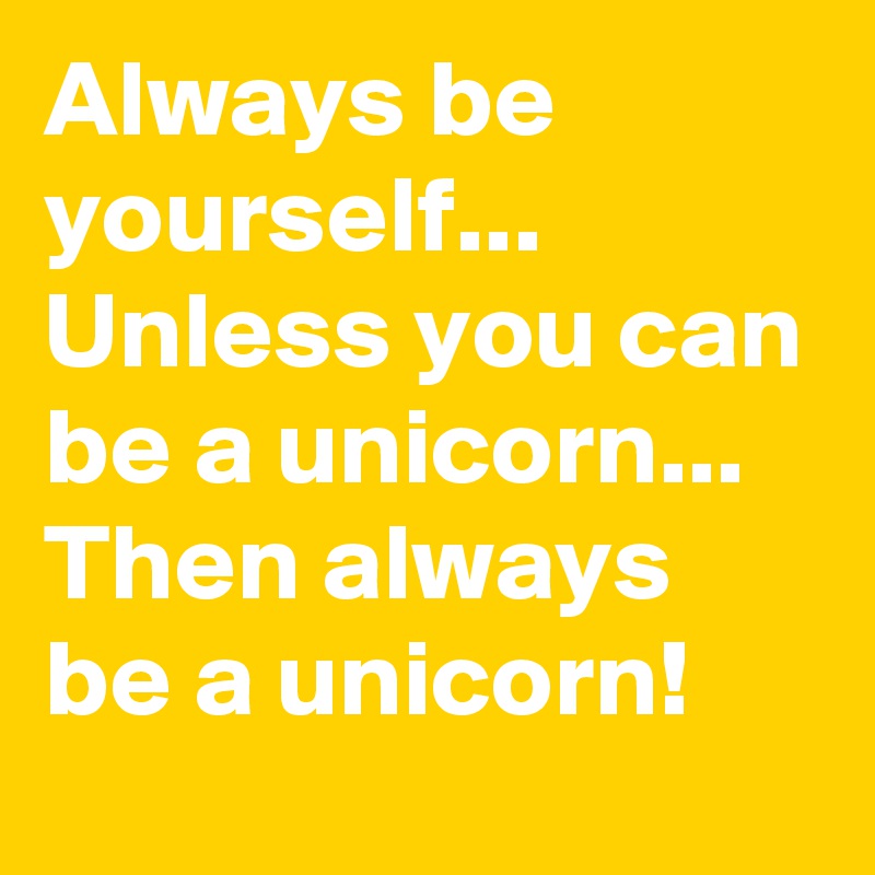 Always be yourself...
Unless you can be a unicorn...
Then always be a unicorn!